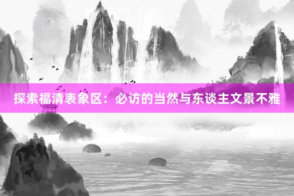 探索福清表象区：必访的当然与东谈主文景不雅