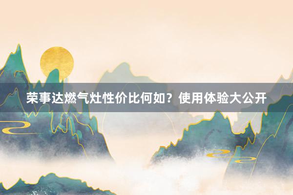 荣事达燃气灶性价比何如？使用体验大公开