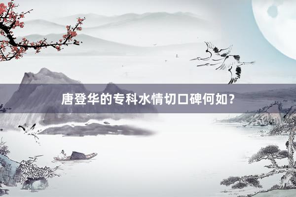 唐登华的专科水情切口碑何如？
