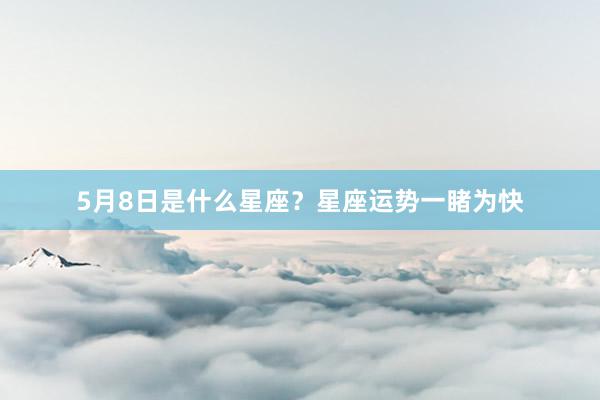 5月8日是什么星座？星座运势一睹为快
