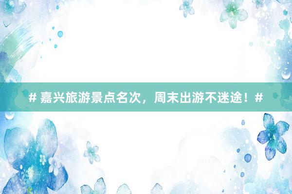 # 嘉兴旅游景点名次，周末出游不迷途！#